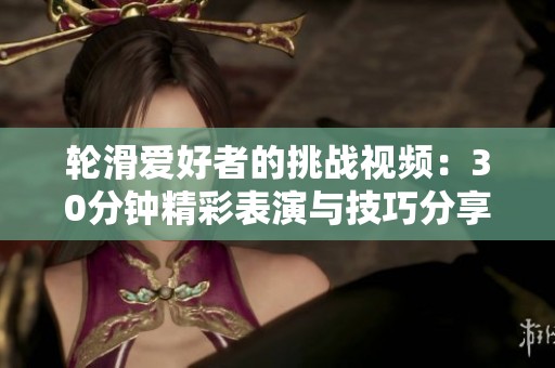 轮滑爱好者的挑战视频：30分钟精彩表演与技巧分享