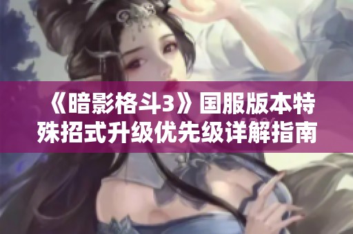《暗影格斗3》国服版本特殊招式升级优先级详解指南