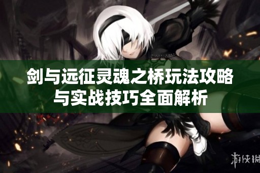 剑与远征灵魂之桥玩法攻略与实战技巧全面解析
