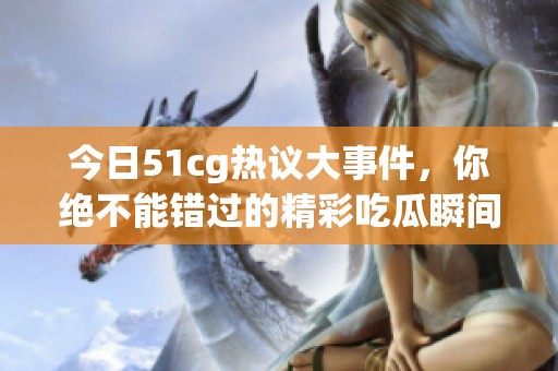 今日51cg热议大事件，你绝不能错过的精彩吃瓜瞬间