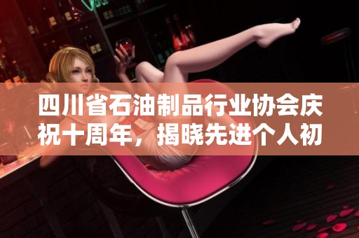 四川省石油制品行业协会庆祝十周年，揭晓先进个人初选名单