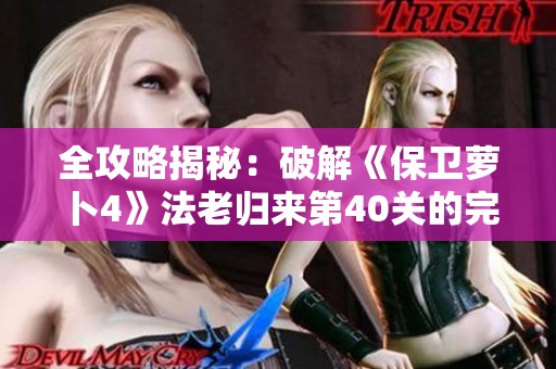 全攻略揭秘：破解《保卫萝卜4》法老归来第40关的完美通关技巧