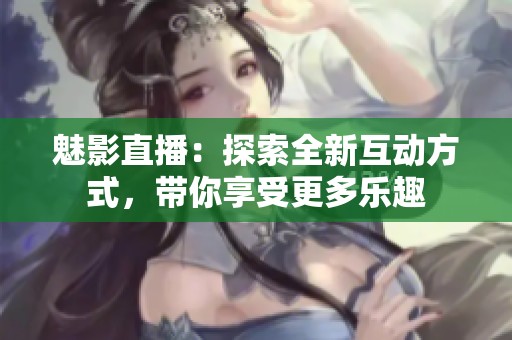 魅影直播：探索全新互动方式，带你享受更多乐趣