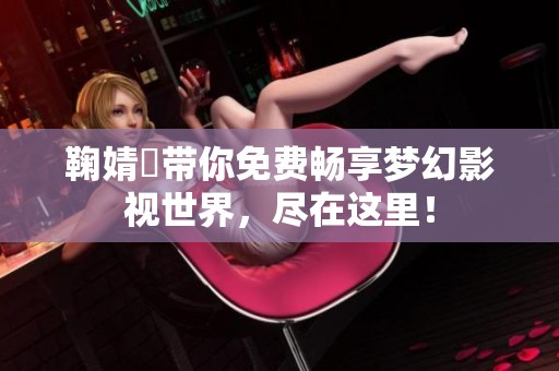 鞠婧祎带你免费畅享梦幻影视世界，尽在这里！
