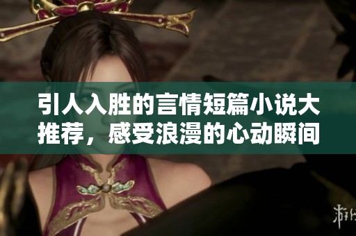 引人入胜的言情短篇小说大推荐，感受浪漫的心动瞬间