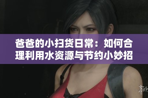 爸爸的小扫货日常：如何合理利用水资源与节约小妙招