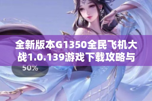 全新版本G1350全民飞机大战1.0.139游戏下载攻略与体验分享