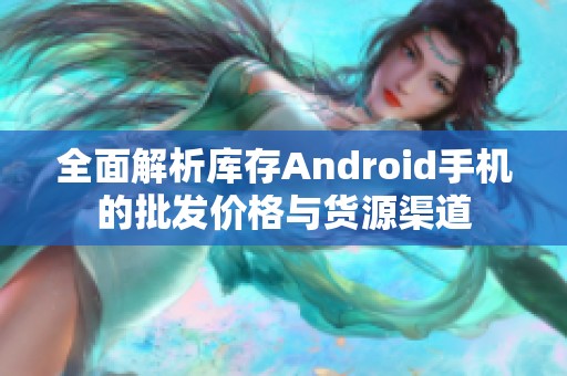 全面解析库存Android手机的批发价格与货源渠道