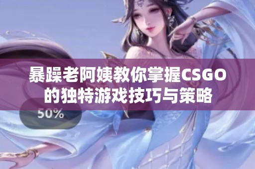 暴躁老阿姨教你掌握CSGO的独特游戏技巧与策略