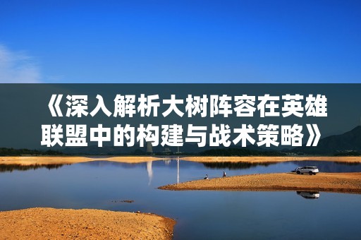《深入解析大树阵容在英雄联盟中的构建与战术策略》