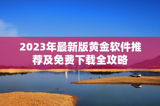 2023年最新版黄金软件推荐及免费下载全攻略