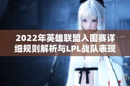 2022年英雄联盟入围赛详细规则解析与LPL战队表现回顾