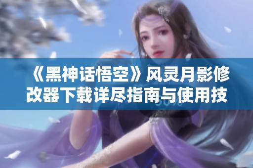 《黑神话悟空》风灵月影修改器下载详尽指南与使用技巧分享