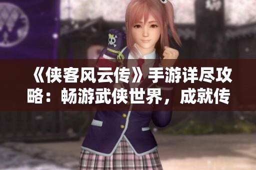 《侠客风云传》手游详尽攻略：畅游武侠世界，成就传奇侠客人生