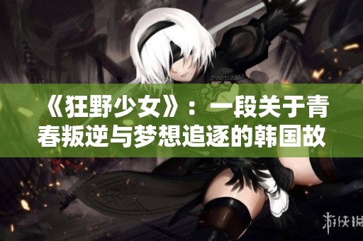 《狂野少女》：一段关于青春叛逆与梦想追逐的韩国故事