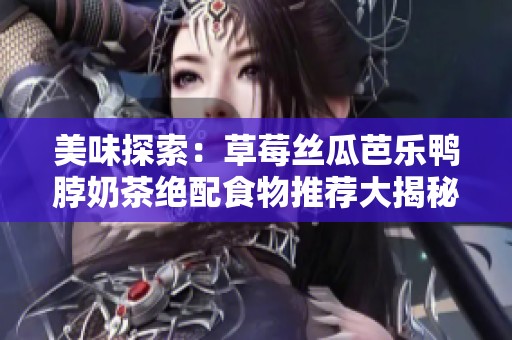 美味探索：草莓丝瓜芭乐鸭脖奶茶绝配食物推荐大揭秘