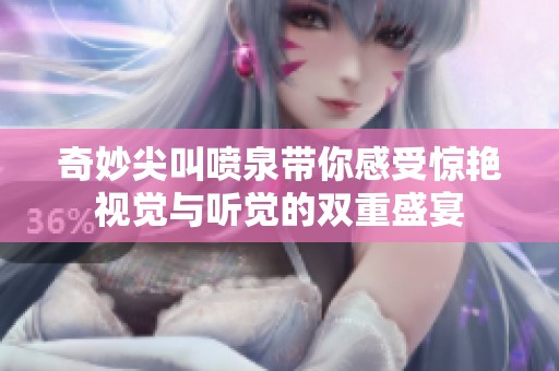 奇妙尖叫喷泉带你感受惊艳视觉与听觉的双重盛宴