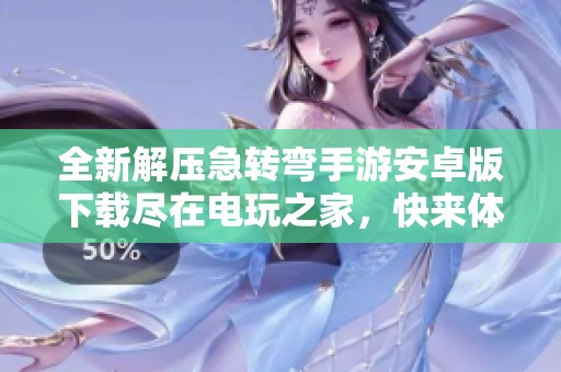 全新解压急转弯手游安卓版下载尽在电玩之家，快来体验吧！