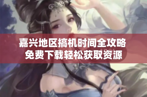 嘉兴地区搞机时间全攻略 免费下载轻松获取资源