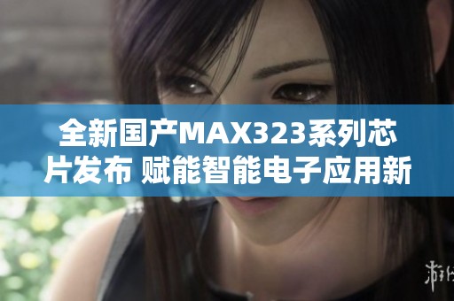 全新国产MAX323系列芯片发布 赋能智能电子应用新纪元