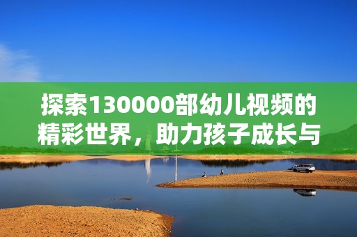 探索130000部幼儿视频的精彩世界，助力孩子成长与学习