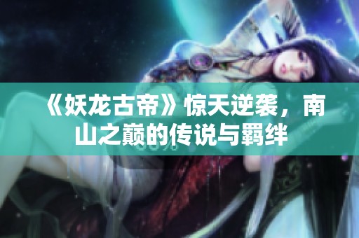 《妖龙古帝》惊天逆袭，南山之巅的传说与羁绊