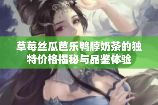 草莓丝瓜芭乐鸭脖奶茶的独特价格揭秘与品鉴体验