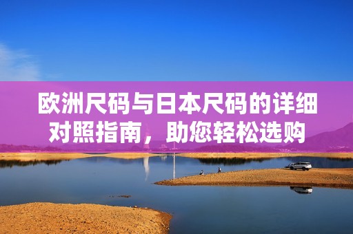 欧洲尺码与日本尺码的详细对照指南，助您轻松选购