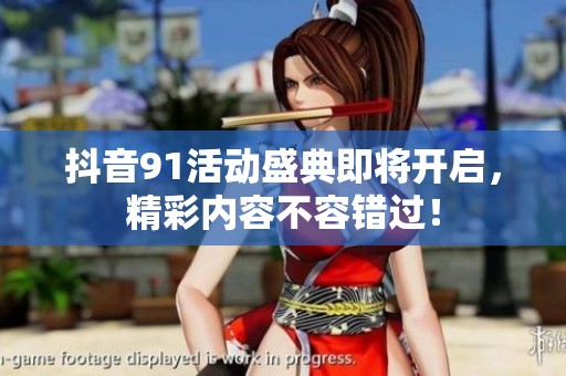 抖音91活动盛典即将开启，精彩内容不容错过！