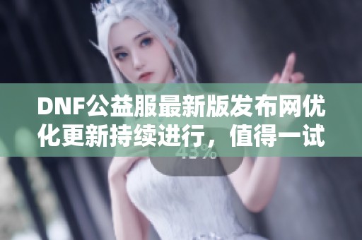 DNF公益服最新版发布网优化更新持续进行，值得一试的推荐平台