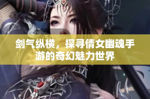 剑气纵横，探寻倩女幽魂手游的奇幻魅力世界