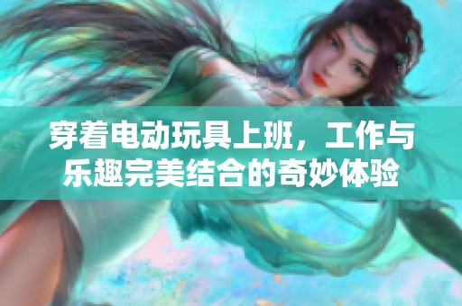 穿着电动玩具上班，工作与乐趣完美结合的奇妙体验