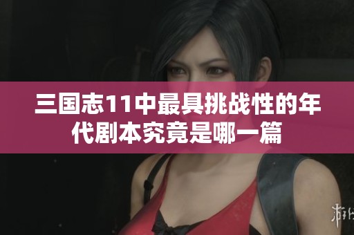 三国志11中最具挑战性的年代剧本究竟是哪一篇