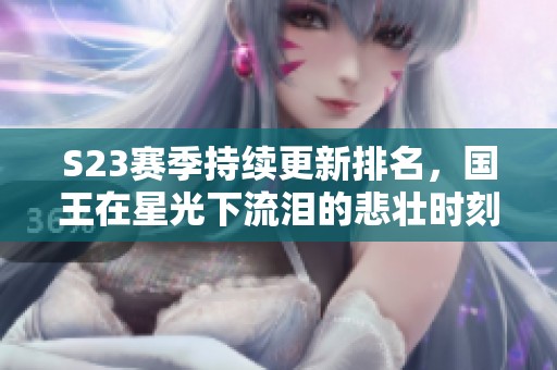 S23赛季持续更新排名，国王在星光下流泪的悲壮时刻