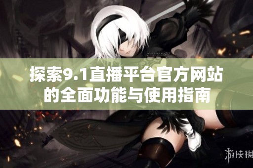 探索9.1直播平台官方网站的全面功能与使用指南