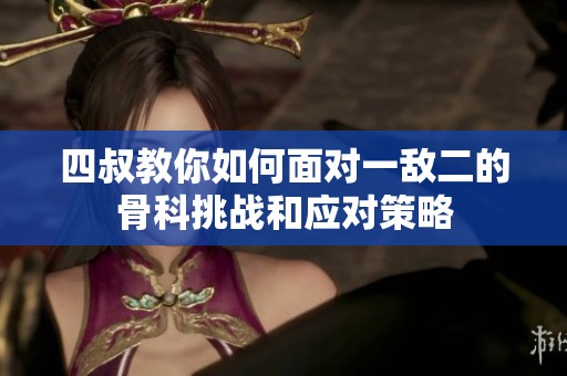 四叔教你如何面对一敌二的骨科挑战和应对策略