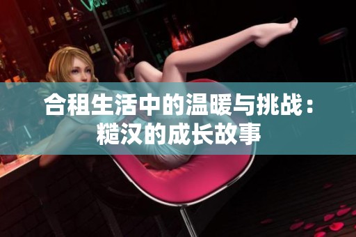 合租生活中的温暖与挑战：糙汉的成长故事