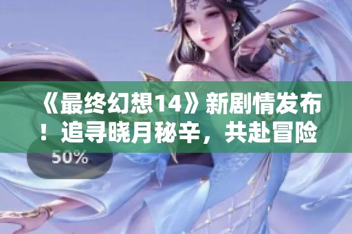 《最终幻想14》新剧情发布！追寻晓月秘辛，共赴冒险之旅！