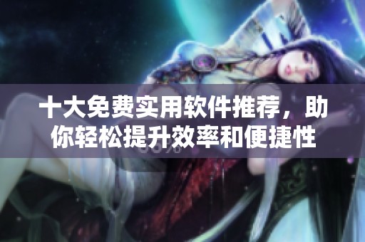 十大免费实用软件推荐，助你轻松提升效率和便捷性