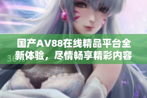 国产AV88在线精品平台全新体验，尽情畅享精彩内容