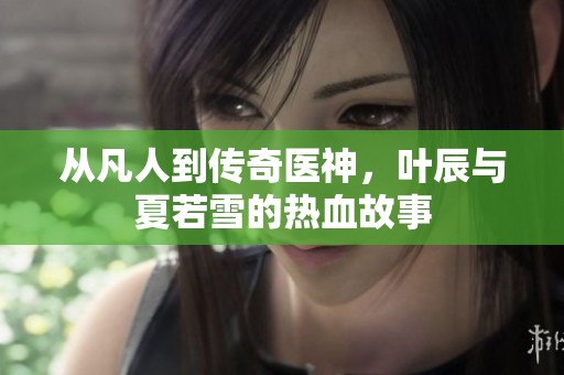 从凡人到传奇医神，叶辰与夏若雪的热血故事