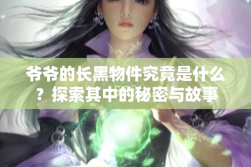爷爷的长黑物件究竟是什么？探索其中的秘密与故事