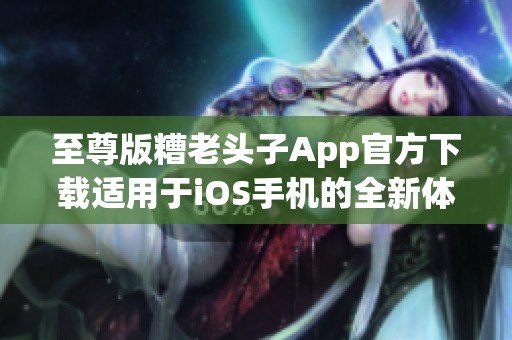 至尊版糟老头子App官方下载适用于iOS手机的全新体验
