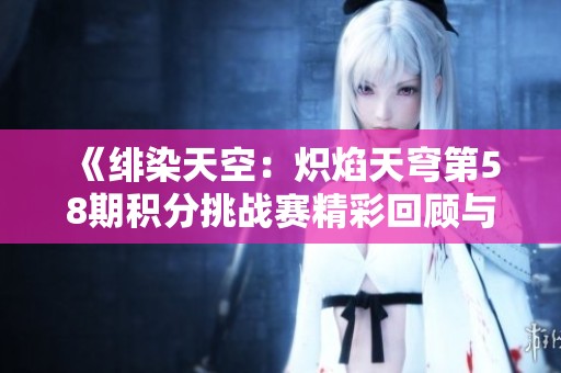 《绯染天空：炽焰天穹第58期积分挑战赛精彩回顾与分析》