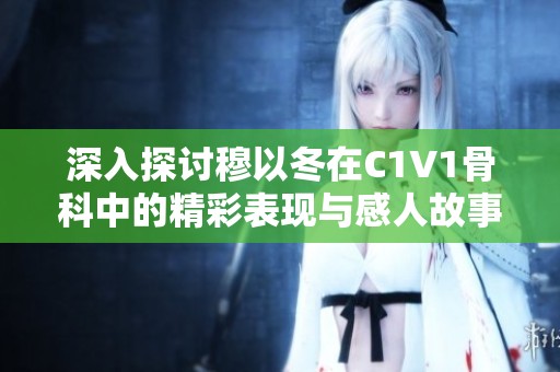 深入探讨穆以冬在C1V1骨科中的精彩表现与感人故事