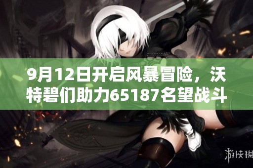 9月12日开启风暴冒险，沃特碧们助力65187名望战斗之旅