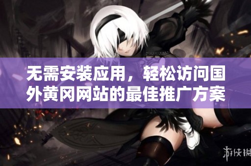 无需安装应用，轻松访问国外黄冈网站的最佳推广方案