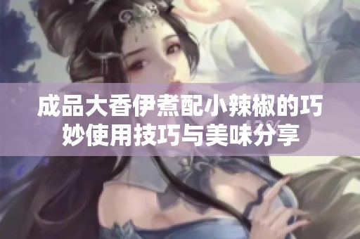 成品大香伊煮配小辣椒的巧妙使用技巧与美味分享