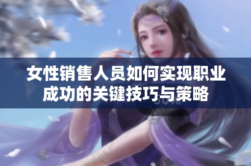 女性销售人员如何实现职业成功的关键技巧与策略