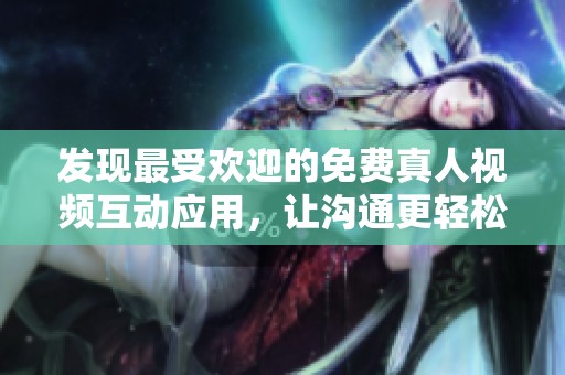 发现最受欢迎的免费真人视频互动应用，让沟通更轻松